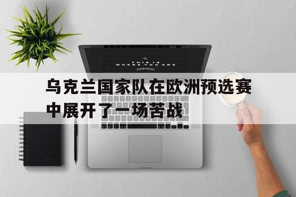 乌克兰国家队在欧洲预选赛中展开了一场苦战