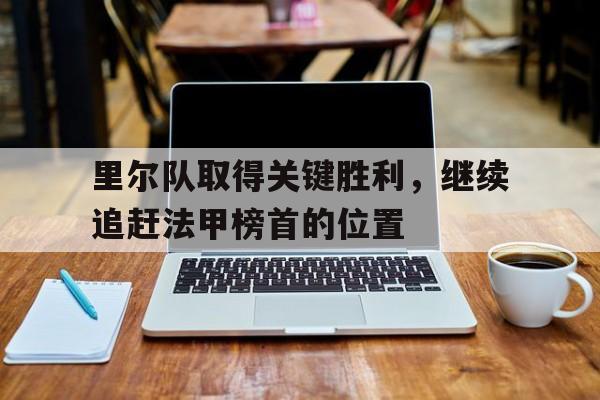 里尔队取得关键胜利，继续追赶法甲榜首的位置