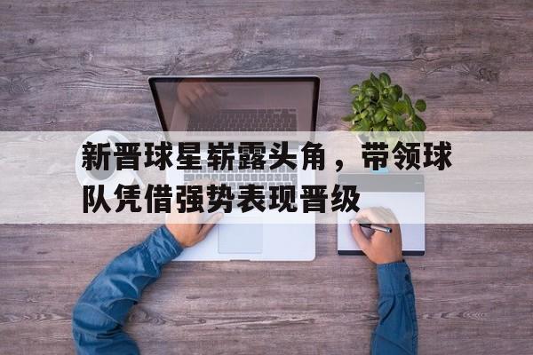 新晋球星崭露头角，带领球队凭借强势表现晋级