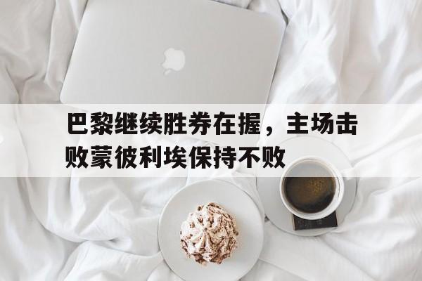 巴黎继续胜券在握，主场击败蒙彼利埃保持不败